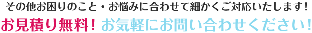 その他お困りのこと・お悩みに合わせて細かくご対応いたします！お見積り無料！お気軽にお問い合わせください！